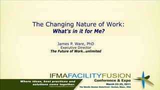 The Changing Nature of Work:
      What’s in it for Me?

        James P. Ware, PhD
          Executive Director
     The Future of Work…unlimited
 