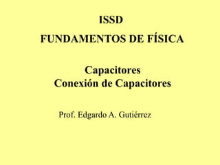 FUNDAMENTOS DE FÍSICA
ISSD
Prof. Edgardo A. Gutiérrez
Capacitores
Conexión de Capacitores
 