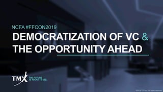 NCFA #FFCON2019
DEMOCRATIZATION OF VC &
THE OPPORTUNITY AHEAD
©2018 TSX Inc. All rights reserved.
 