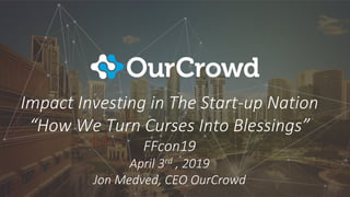 Impact Investing in The Start-up Nation
“How We Turn Curses Into Blessings”
FFcon19
April 3rd , 2019
Jon Medved, CEO OurCrowd
 