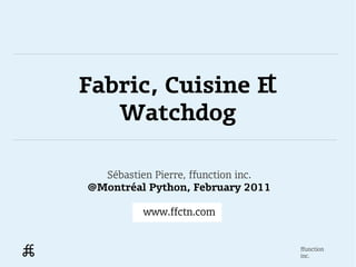 Fabric, Cuisine &
   Watchdog

  Sébastien Pierre, ffunction inc.
@Montréal Python, February 2011

          www.ffctn.com


                                     ffunction
                                     inc.
 
