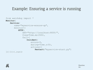 Example: Ensuring a service is running

from watchdog import *
Monitor(
    Service(
       name="myservice-ensure-up",
  ...