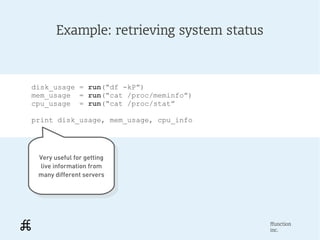 Example: retrieving system status



disk_usage = run(“df -kP”)
mem_usage = run(“cat /proc/meminfo”)
cpu_usage = run(“cat ...