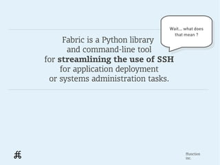 Wait... what does
                                Wait... what does
                                 that mean ?
                                  that mean ?
      Fabric is a Python library
       and command-line tool
for streamlining the use of SSH
     for application deployment
 or systems administration tasks.




                                       ffunction
                                       inc.
 