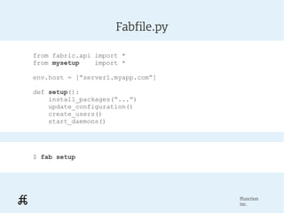 Fabfile.py

from fabric.api import *
from mysetup    import *

env.host = [“server1.myapp.com”]

def setup():
    install_packages(“...”)
    update_configuration()
    create_users()
    start_daemons()




$ fab setup




                                   ffunction
                                   inc.
 