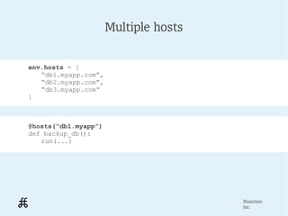 Multiple hosts


env.hosts = [
   “db1.myapp.com”,
   “db2.myapp.com”,
   “db3.myapp.com”
]



@hosts(“db1.myapp”)
def backup_db():
   run(...)




                                       ffunction
                                       inc.
 