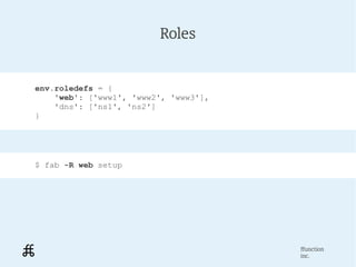 Roles


env.roledefs = {
    'web': ['www1', 'www2', 'www3'],
    'dns': ['ns1', 'ns2']
}




$ fab -R web setup




                                       ffunction
                                       inc.
 