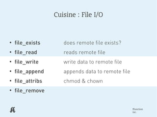 Cuisine : File I/O



●
    file_exists       does remote file exists?
●
    file_read         reads remote file
●
    file_write        write data to remote file
●
    file_append       appends data to remote file
●
    file_attribs      chmod & chown
●
    file_remove


                                                    ffunction
                                                    inc.
 