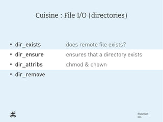 Cuisine : File I/O (directories)



●
    dir_exists        does remote file exists?
●
    dir_ensure        ensures that a directory exists
●
    dir_attribs       chmod & chown
●
    dir_remove




                                                   ffunction
                                                   inc.
 