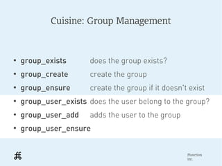 Cuisine: Group Management



●
    group_exists       does the group exists?
●
    group_create       create the group
●
    group_ensure       create the group if it doesn't exist
●
    group_user_exists does the user belong to the group?
●
    group_user_add     adds the user to the group
●
    group_user_ensure


                                                     ffunction
                                                     inc.
 