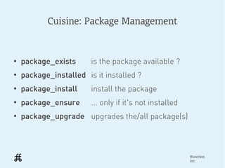 Cuisine: Package Management



●
    package_exists      is the package available ?
●
    package_installed is it installed ?
●
    package_install     install the package
●
    package_ensure      ... only if it's not installed
●
    package_upgrade upgrades the/all package(s)



                                                         ffunction
                                                         inc.
 