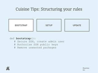 Cuisine Tips: Structuring your rules


   BOOTSTRAP          SETUP          UPDATE




def bootstrap():
   # Secure SSH, create admin user
   # Authorize SSH public keys
   # Remove unwanted packages




                                              ffunction
                                              inc.
 