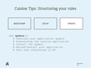 Cuisine Tips: Structuring your rules


   BOOTSTRAP          SETUP            UPDATE




def update():
   # Download your application update
   # Freeze/stop the running application
   # Install the update
   # Reload/restart your application
   # Test that everything is OK




                                                ffunction
                                                inc.
 