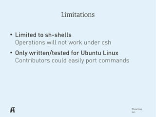 Limitations

●
    Limited to sh-shells
    Operations will not work under csh
●
    Only written/tested for Ubuntu Linux
    Contributors could easily port commands




                                              ffunction
                                              inc.
 