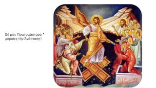 Θέ μου Πρωτομάστορα *
μύρισες τήν Ἀνάσταση!
 