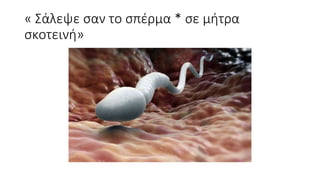 « Σάλεψε σαν το σπέρμα * σε μήτρα
σκοτεινή»
 