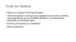 Γενιά του Τριάντα
• Ρήξη με το «μίζερο» λογοτεχνικό παρόν
• Πίστη στο μέλλον, στη ρώμη της γυμνασμένης και υγιούς νεότητας,
στην ατομικότητα και την ελεύθερη βούληση, στη δημιουργική
φιλοδοξία, στη δύσκολη τέχνη.
• Σύζευξη μοντερνισμού με παράδοση
• Εθνοκεντρικότητα
 