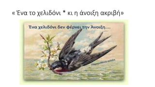 « Ένα το χελιδόνι * κι η άνοιξη ακριβή»
 
