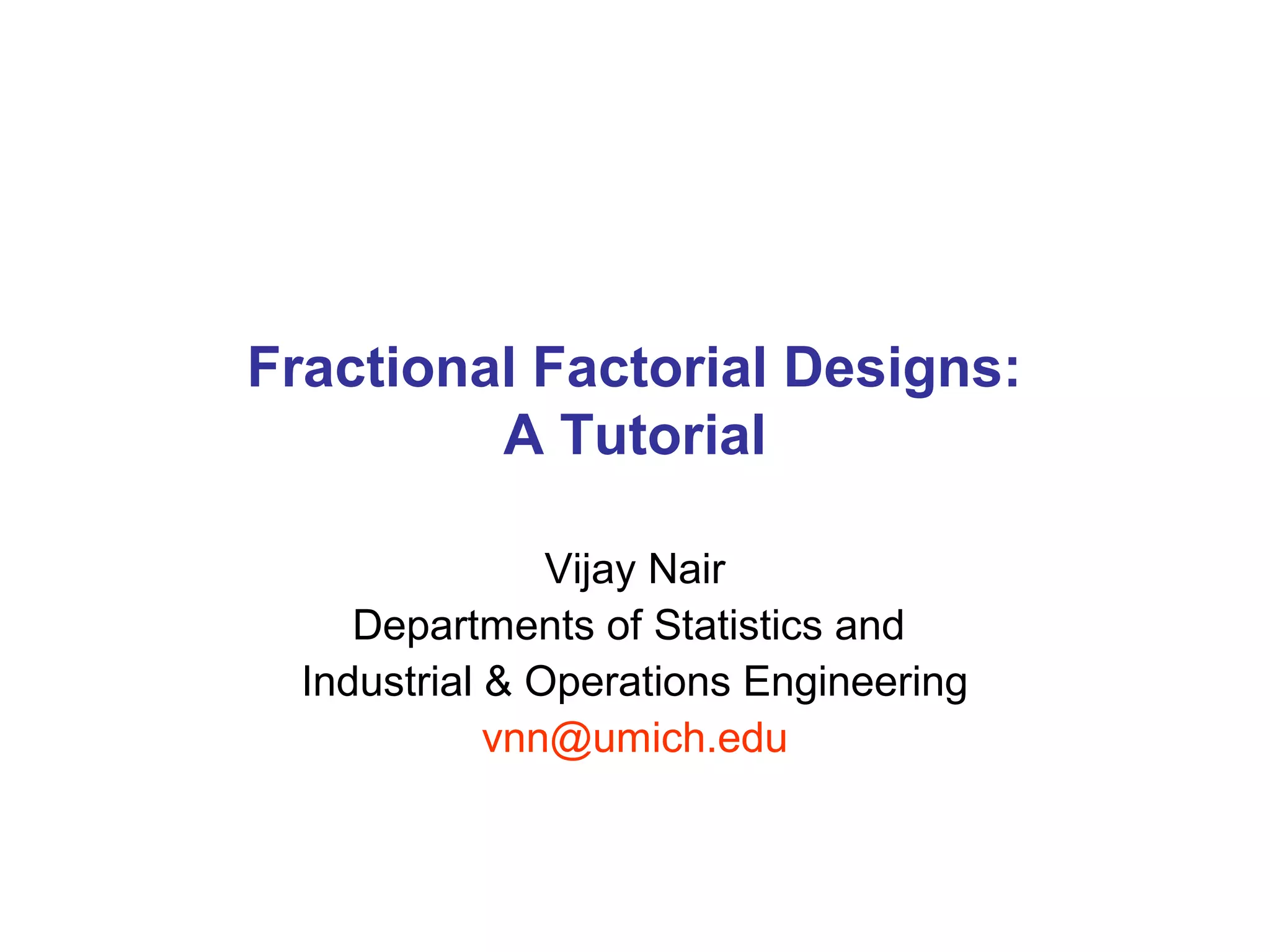 Fractional Factorial Designs:
A Tutorial
Vijay Nair
Departments of Statistics and
Industrial & Operations Engineering
vnn@umich.edu
 