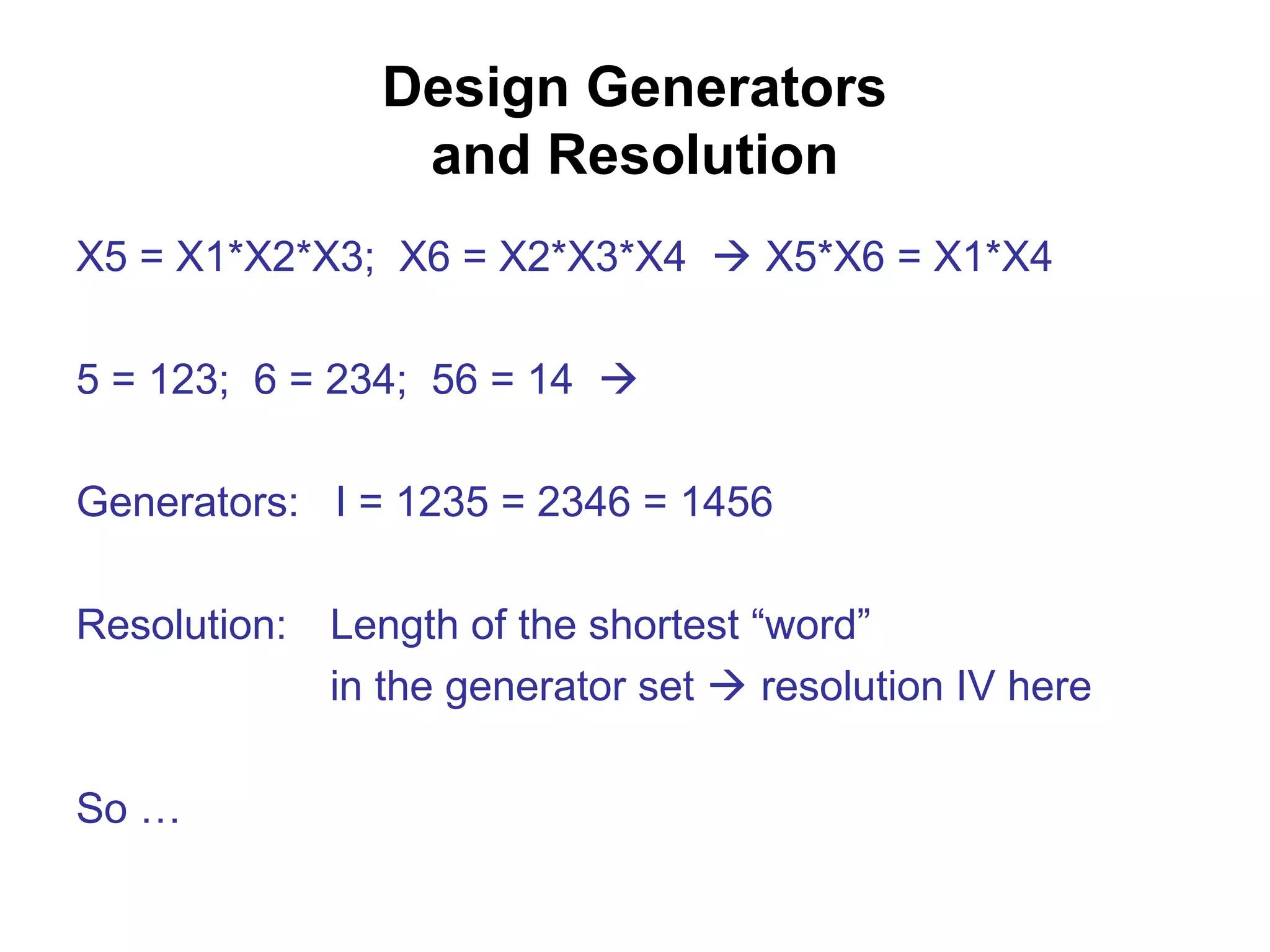Design Generators
and Resolution
X5 = X1*X2*X3; X6 = X2*X3*X4  X5*X6 = X1*X4
5 = 123; 6 = 234; 56 = 14 
Generators: I = 1235 = 2346 = 1456
Resolution: Length of the shortest “word”
in the generator set  resolution IV here
So …
 