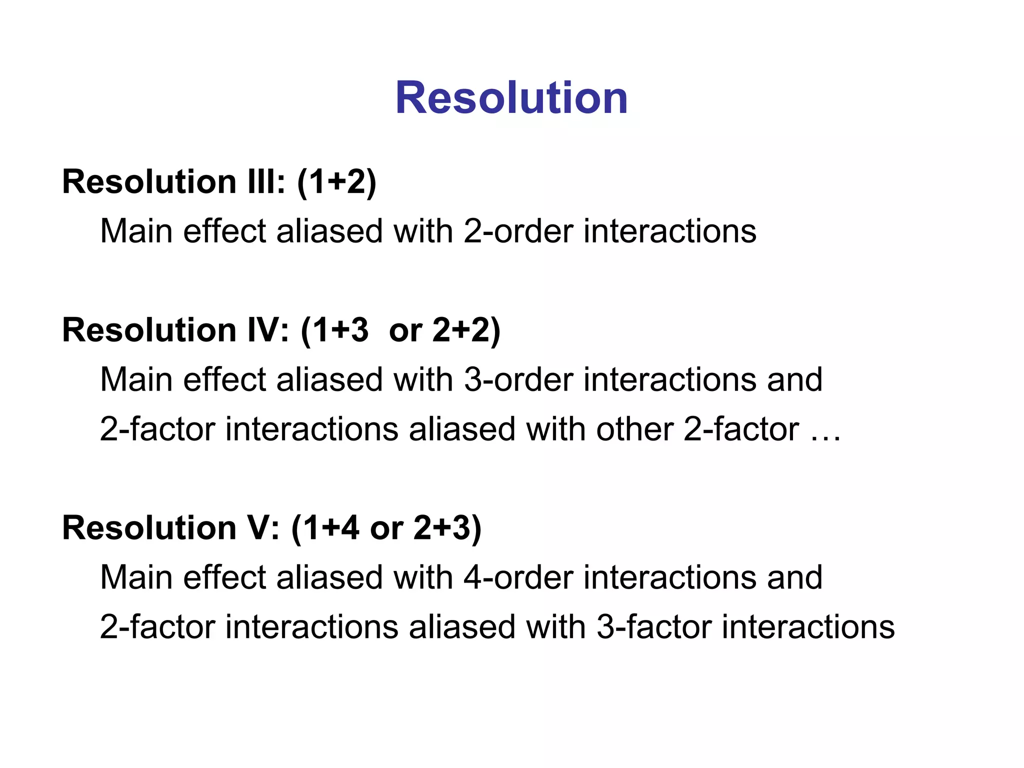 Resolution
Resolution III: (1+2)
Main effect aliased with 2-order interactions
Resolution IV: (1+3 or 2+2)
Main effect aliased with 3-order interactions and
2-factor interactions aliased with other 2-factor …
Resolution V: (1+4 or 2+3)
Main effect aliased with 4-order interactions and
2-factor interactions aliased with 3-factor interactions
 