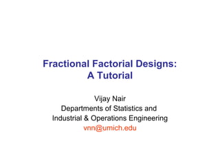 Fractional Factorial Designs:
A Tutorial
Vijay Nair
Departments of Statistics and
Industrial & Operations Engineering
vnn@umich.edu
 