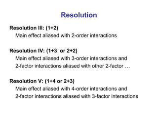 Resolution
Resolution III: (1+2)
Main effect aliased with 2-order interactions
Resolution IV: (1+3 or 2+2)
Main effect aliased with 3-order interactions and
2-factor interactions aliased with other 2-factor …
Resolution V: (1+4 or 2+3)
Main effect aliased with 4-order interactions and
2-factor interactions aliased with 3-factor interactions
 