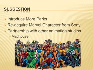 SUGGESTION
 Introduce More Parks
 Re-acquire Marvel Character from Sony
 Partnership with other animation studios
 Madhouse
 
