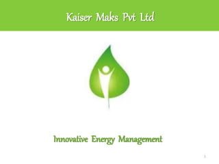Kaiser Maks Pvt Ltd
1
Innovative Energy Management
 