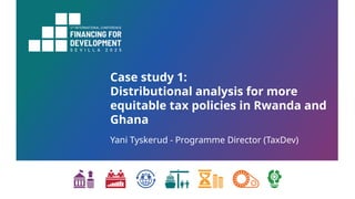 Case study 1:
Distributional analysis for more
equitable tax policies in Rwanda and
Ghana
Yani Tyskerud - Programme Direct...