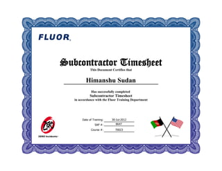 Date of Training:
SAP #:
Course #:
30-Jul-2012
70023
Subcontractor Timesheet
This Document Certifies that
Himanshu Sudan
Has successfully completed
Subcontractor Timesheet
in accordance with the Fluor Training Department
8647
 