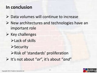In conclusion
       Data volumes will continue to increase
       New architectures and technologies have an
        important role
       Key challenges
        Lack of skills
        Security
        Risk of ‘standards’ proliferation
       It’s not about “or”, it’s about “and”

                                       19
Copyright 2011 Freeform Dynamics Ltd
 