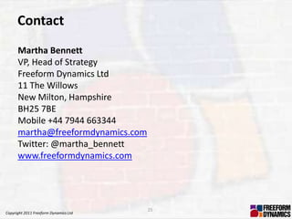Contact
      Martha Bennett
      VP, Head of Strategy
      Freeform Dynamics Ltd
      11 The Willows
      New Milton, Hampshire
      BH25 7BE
      Mobile +44 7944 663344
      martha@freeformdynamics.com
      Twitter: @martha_bennett
      www.freeformdynamics.com




                                       25
Copyright 2011 Freeform Dynamics Ltd
 