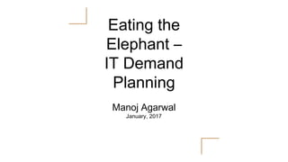 Eating the
Elephant –
IT Demand
Planning
Manoj Agarwal
January, 2017
 