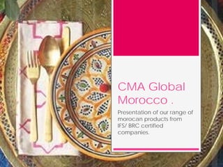 CMA Global
Morocco .
Presentation of our range of
morocan products from
IFS/ BRC certified
companies.
 