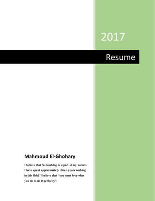 2017
Mahmoud El-Ghohary
I believe that Networking is a part of my nature.
I have spent approximately three years working
in this field. I believe that “you must love what
you do to do it perfectly”.
Resume
 