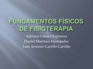 Fundamentos físicos de fisioterapia  Adriana Gómez Espinoza  Daniel Martínez Hernández Luis Antonio Carrillo Carrillo 