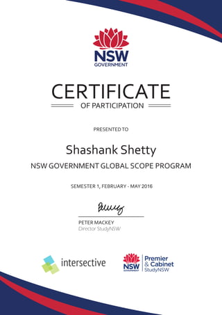 PETER MACKEY
NSW GOVERNMENT GLOBAL SCOPE PROGRAM
PRESENTEDTO
Shashank Shetty
OF PARTICIPATION
intersective
Director StudyNSW
SEMESTER 1, FEBRUARY - MAY 2016
CERTIFICATE
 