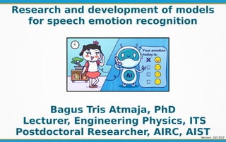 Research and development of models
for speech emotion recognition
Bagus Tris Atmaja, PhD
Lecturer, Engineering Physics, ITS
Postdoctoral Researcher, AIRC, AIST
Version: 10/13/22
 