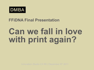 FFiDNA Final Presentation


Can we fall in love
with print again?

      Innovation Studio C4 R5 | December 8th 2011
 