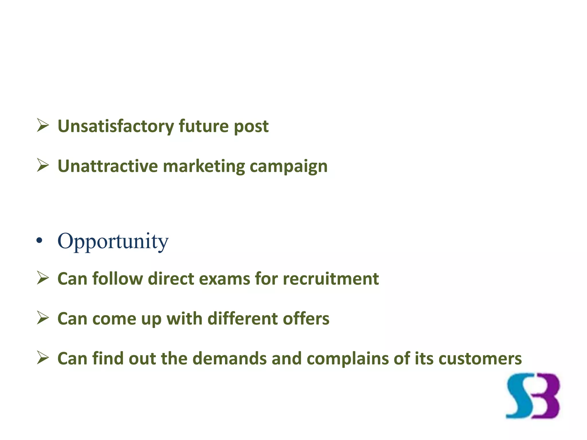 Unsatisfactory future post
 Unattractive marketing campaign
• Opportunity
 Can follow direct exams for recruitment
 Can come up with different offers
 Can find out the demands and complains of its customers
 