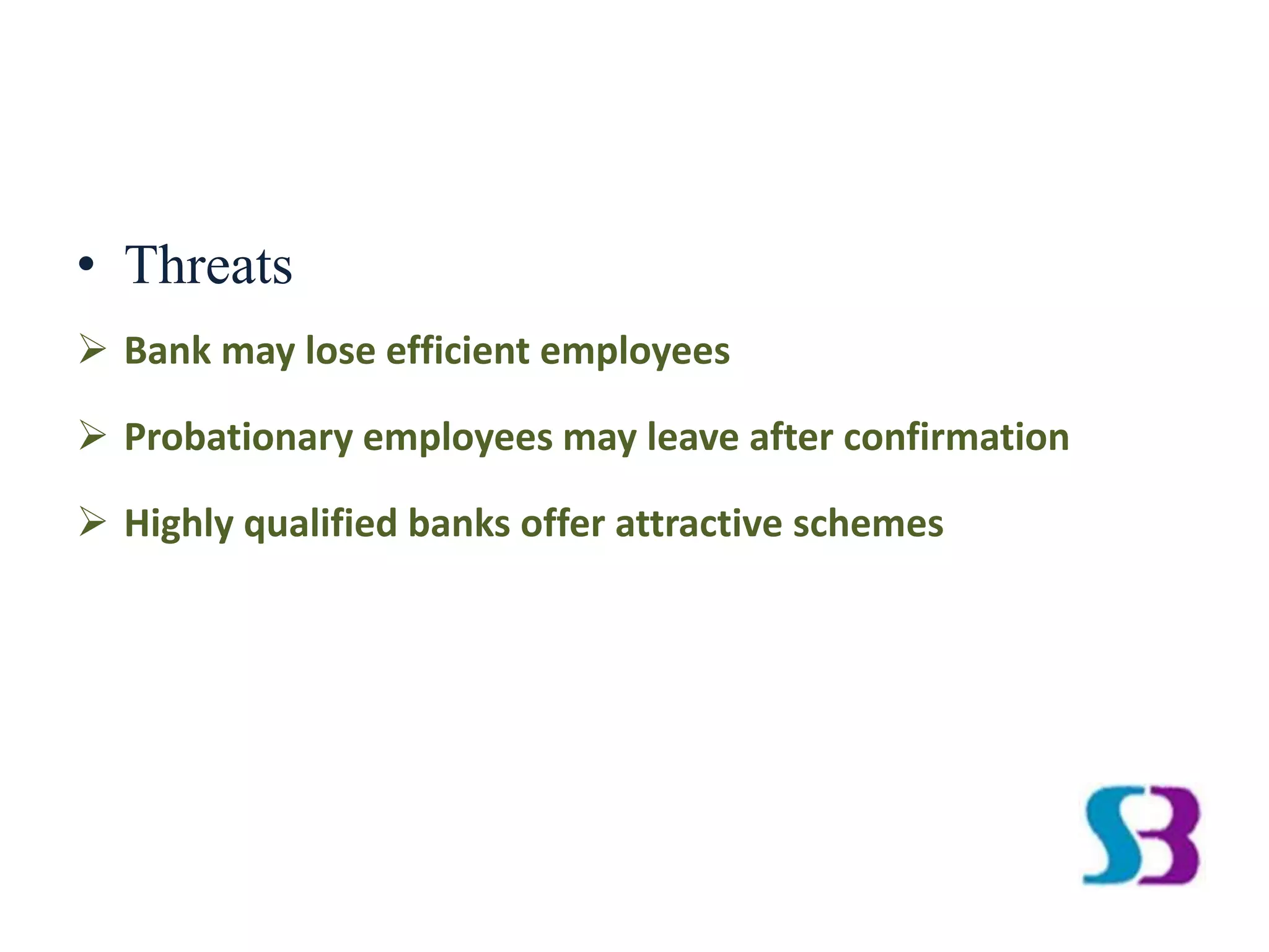 • Threats
 Bank may lose efficient employees
 Probationary employees may leave after confirmation
 Highly qualified banks offer attractive schemes
 