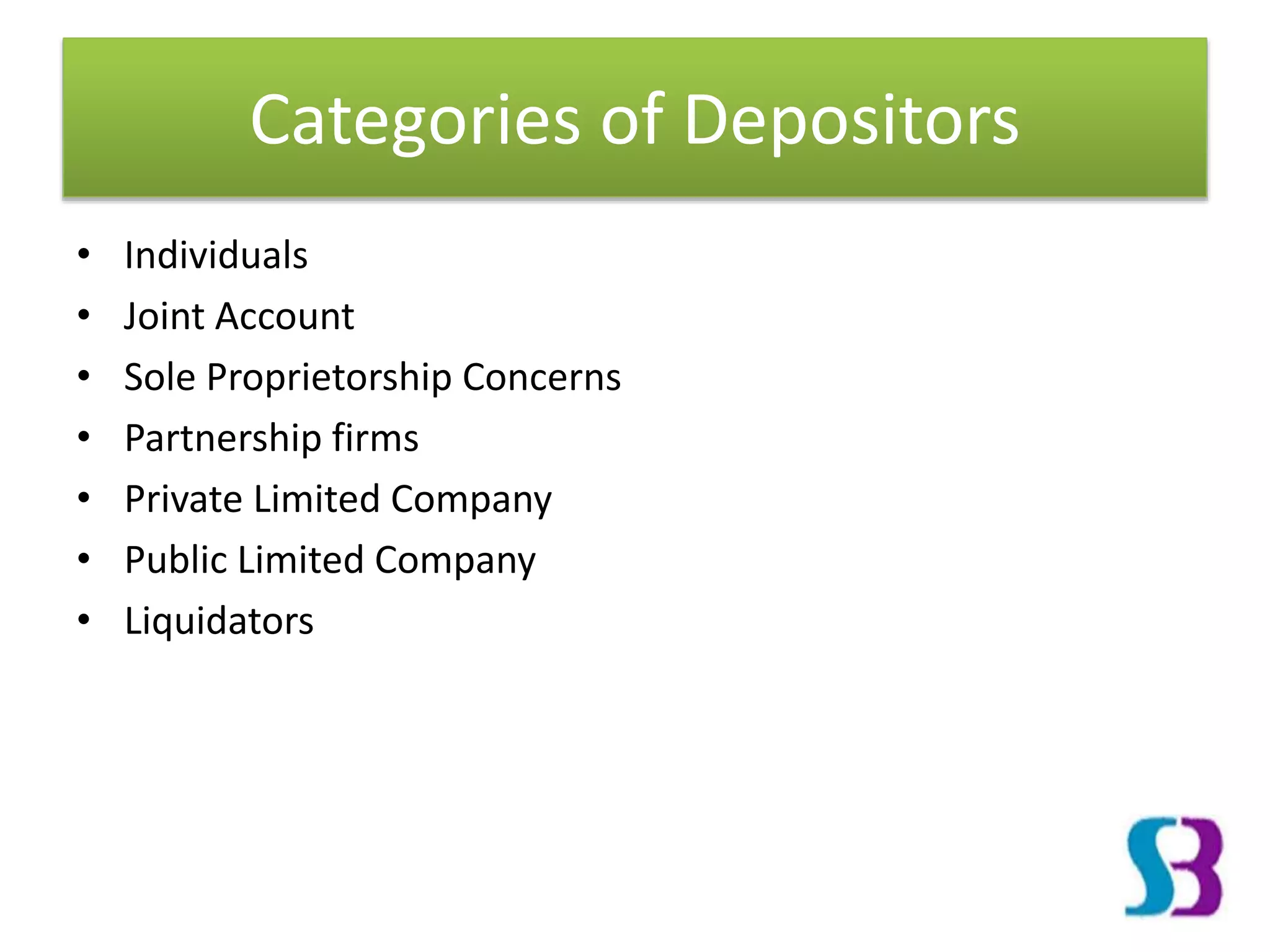 Categories of Depositors
• Individuals
• Joint Account
• Sole Proprietorship Concerns
• Partnership firms
• Private Limited Company
• Public Limited Company
• Liquidators
 