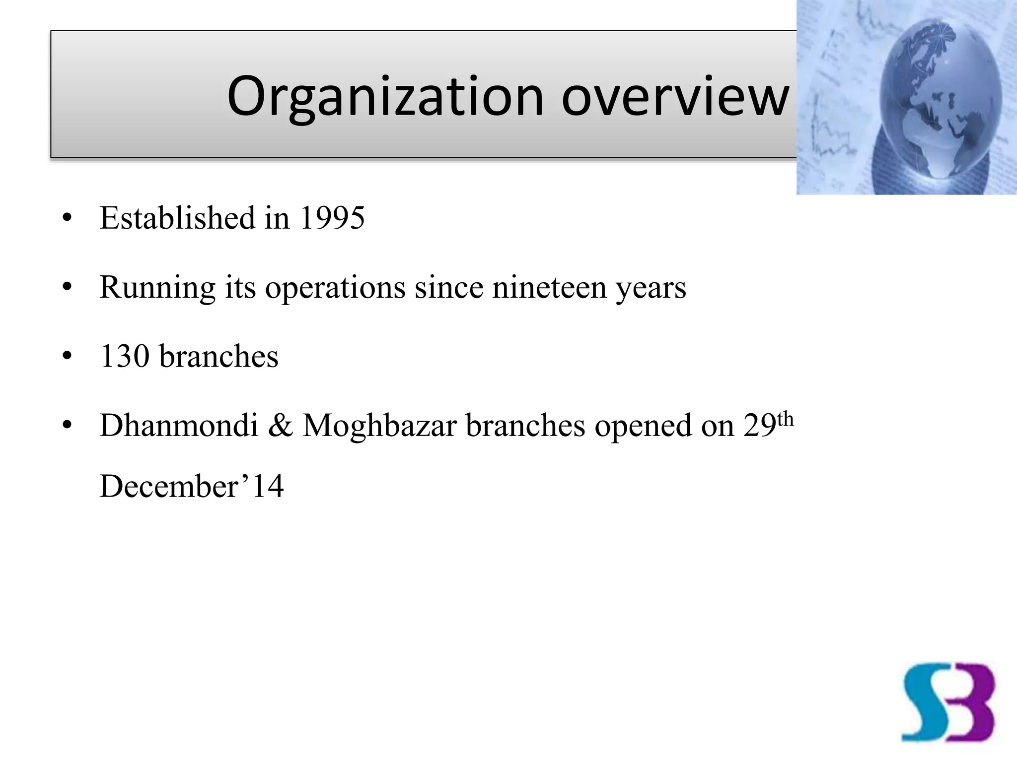 Organization overview
• Established in 1995
• Running its operations since nineteen years
• 130 branches
• Dhanmondi & Moghbazar branches opened on 29th
December’14
 