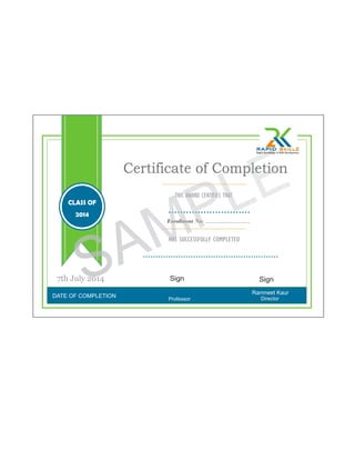 DATE OF COMPLETION
Ramneet Kaur
Certificate of Completion
THIS AWARD CERTIFIES THAT
HAS SUCCESSFULLY COMPLETED
......................................................
............................
DirectorProfessor
Enrollment No: ........................
7th July 2014
CLASS OF
2014
SAMPLE
Sign Sign
 