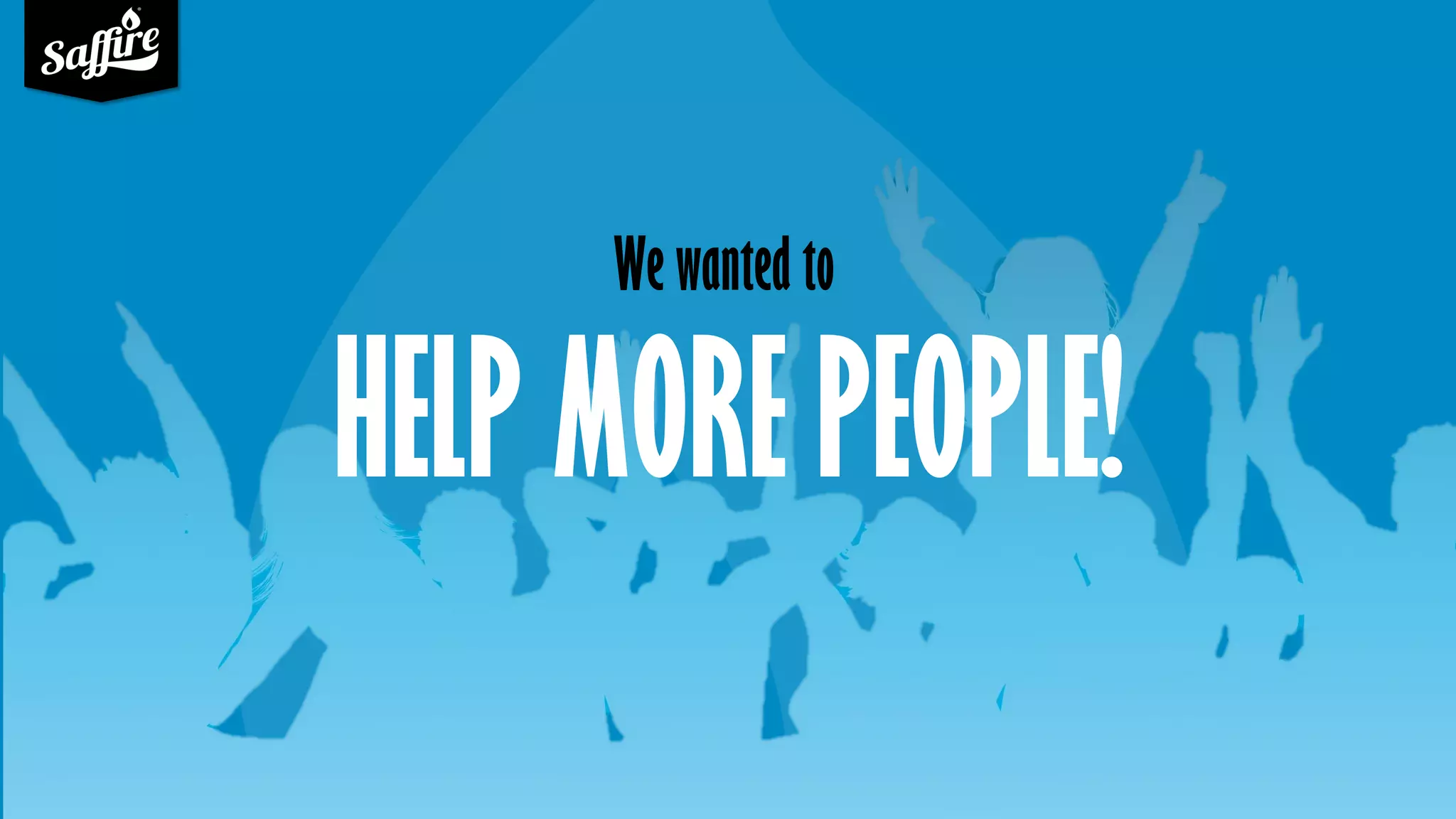HELP MORE PEOPLE!
We wanted to
 