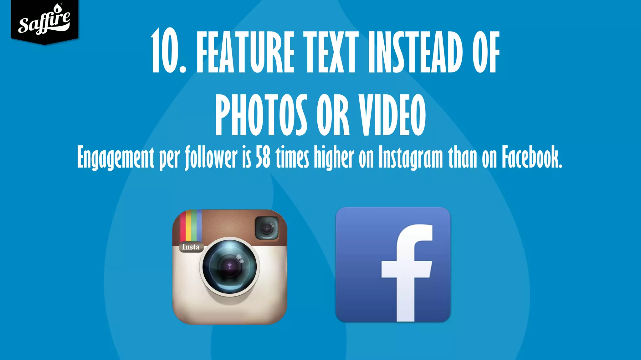 10. FEATURE TEXT INSTEAD OF
PHOTOS OR VIDEO
Engagement per follower is 58 times higher on Instagram than on Facebook.
 