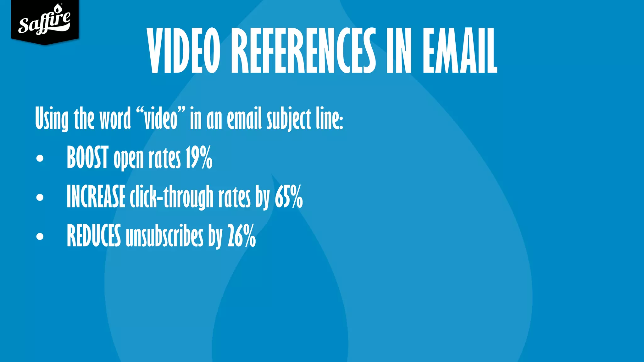VIDEO REFERENCES IN EMAIL
Using the word “video” in an email subject line:
• BOOST open rates 19%
• INCREASE click-through rates by 65%
• REDUCES unsubscribes by 26%
 