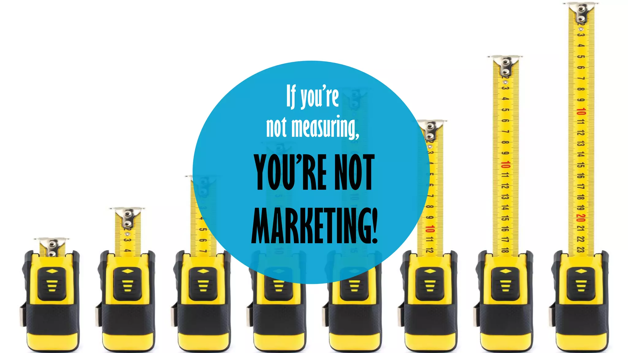 YOU’RE NOT
MARKETING!
If you’re
not measuring,
 