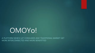 OMOYo!
A PLATFORM WHICH LET CONSUMER AND TRADITIONAL MARKET GET
MORE INTERCONNECTED AND MORE BENEFITTED
 